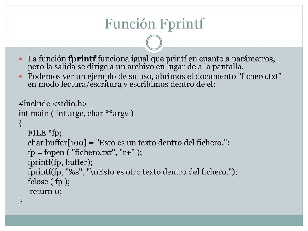 Función Fprintf La función fprintf funciona igual que printf en cuanto a parámetros, pero la salida se dirige a un archivo en lugar de a la pantalla.