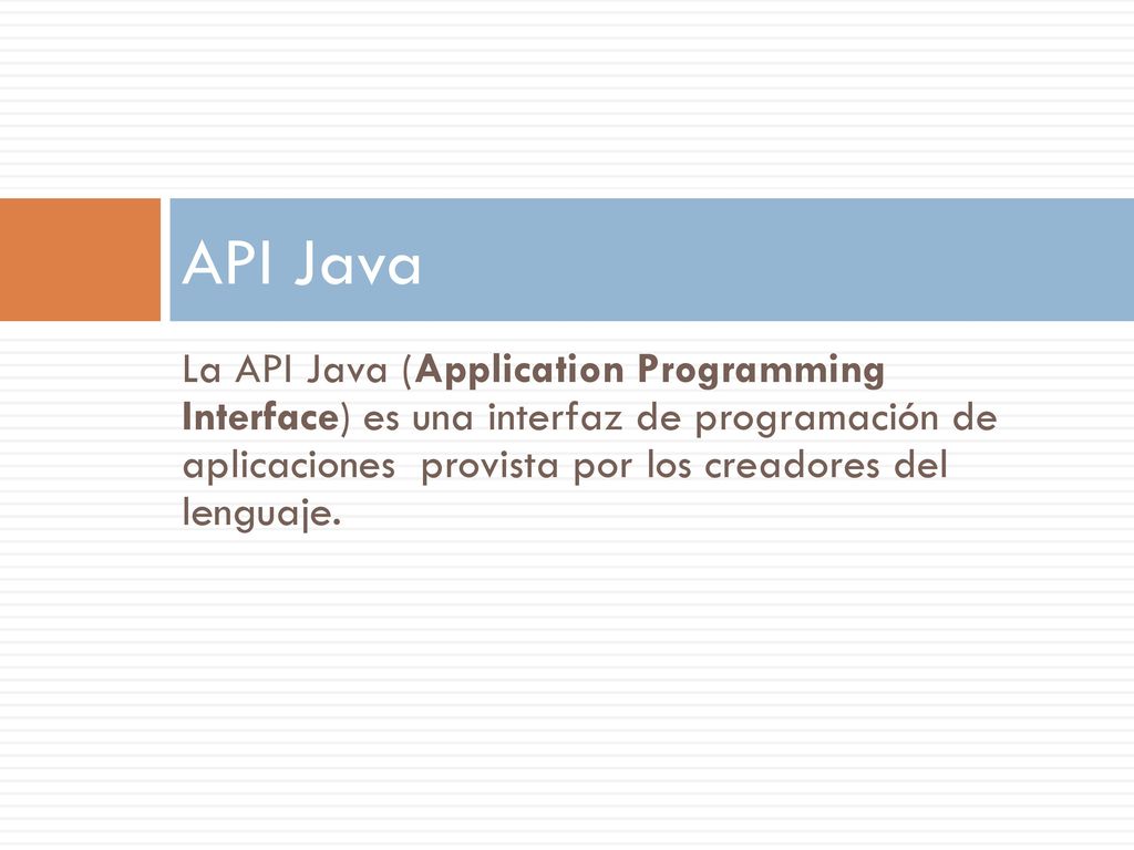 API Java La API Java (Application Programming Interface) es una interfaz de programación de aplicaciones provista por los creadores del lenguaje.
