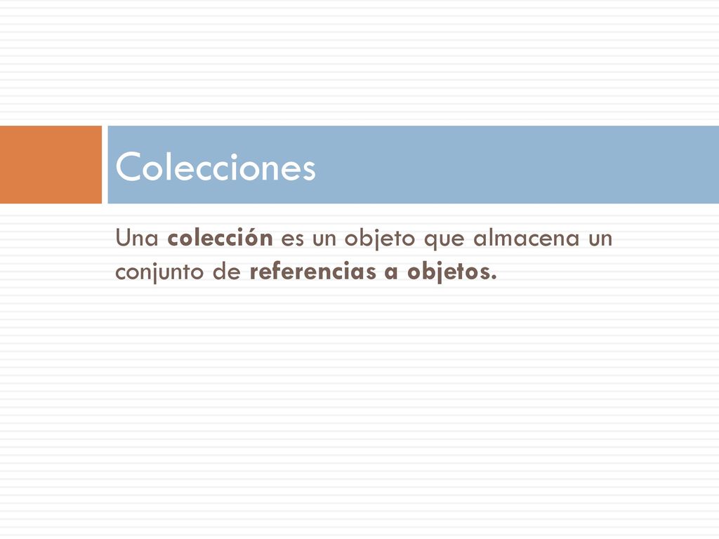 Colecciones Una colección es un objeto que almacena un conjunto de referencias a objetos.