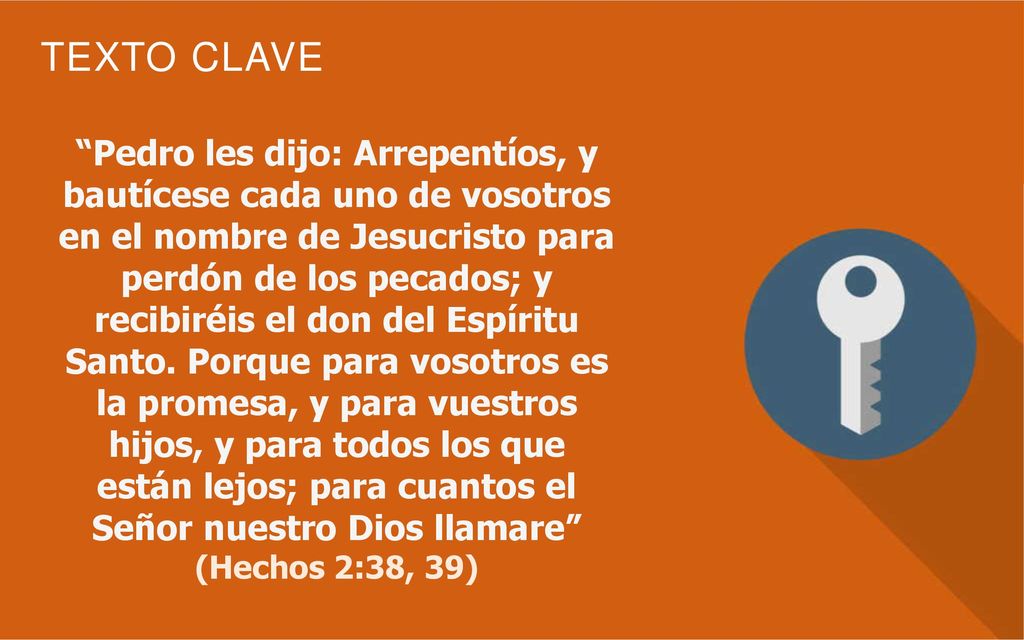 Pedro les dijo: Arrepentíos, y bautícese cada uno de vosotros en el nombre de Jesucristo para perdón de los pecados; y recibiréis el don del Espíritu Santo. Porque para vosotros es la promesa, y para vuestros hijos, y para todos los que están lejos; para cuantos el Señor nuestro Dios llamare