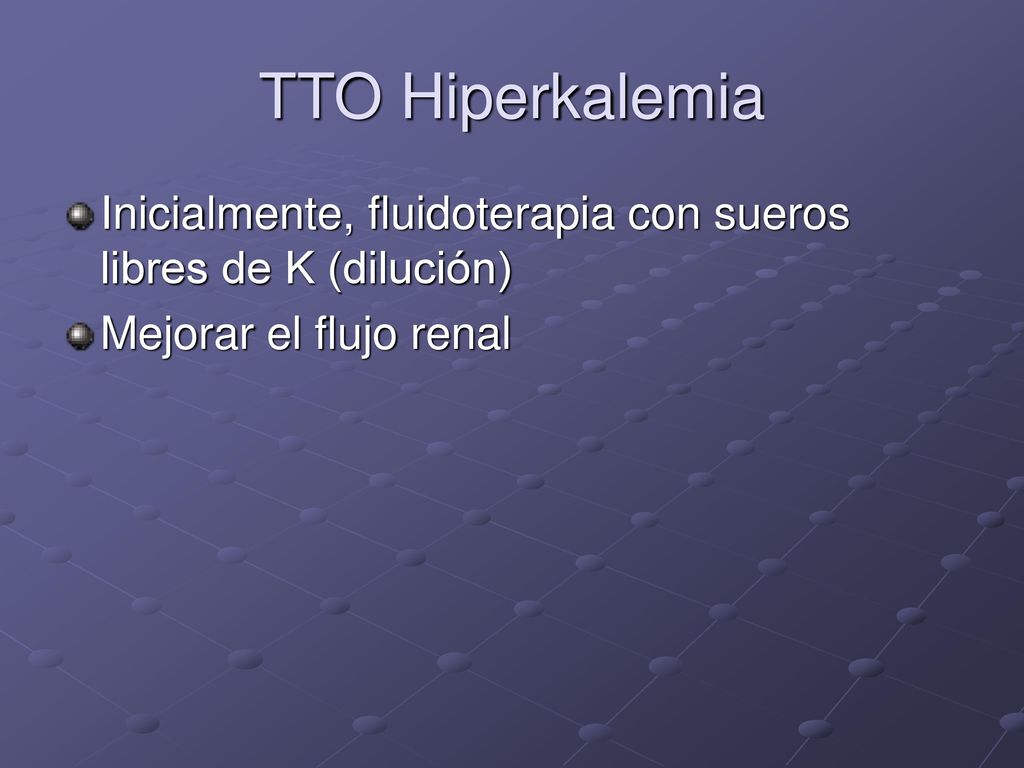 TTO Hiperkalemia Inicialmente, fluidoterapia con sueros libres de K (dilución) Mejorar el flujo renal.