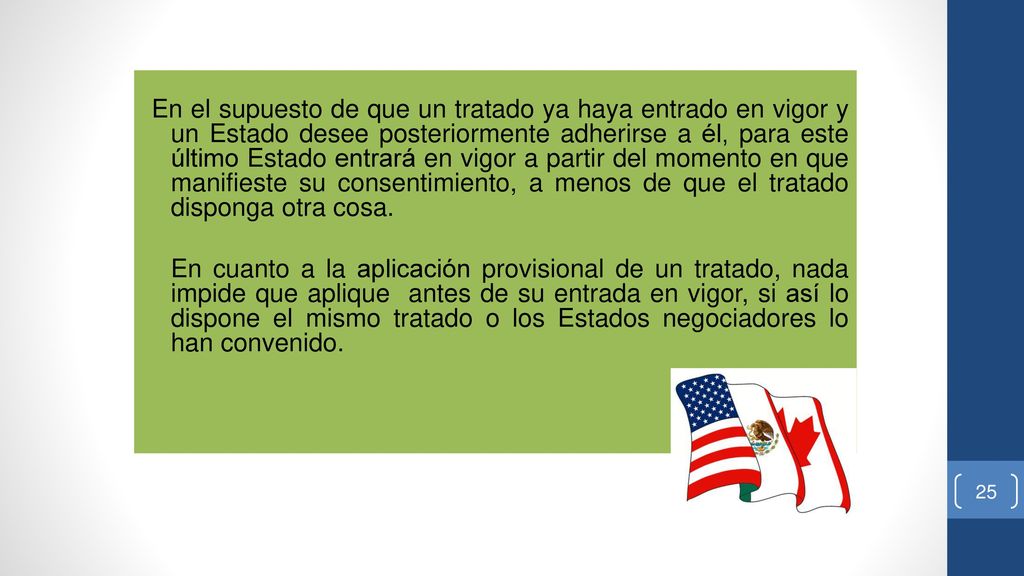 En el supuesto de que un tratado ya haya entrado en vigor y un Estado desee posteriormente adherirse a él, para este último Estado entrará en vigor a partir del momento en que manifieste su consentimiento, a menos de que el tratado disponga otra cosa.
