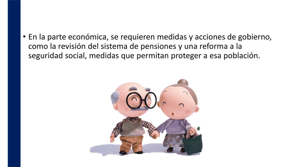 En la parte económica, se requieren medidas y acciones de gobierno, como la revisión del sistema de pensiones y una reforma a la seguridad social, medidas que permitan proteger a esa población.