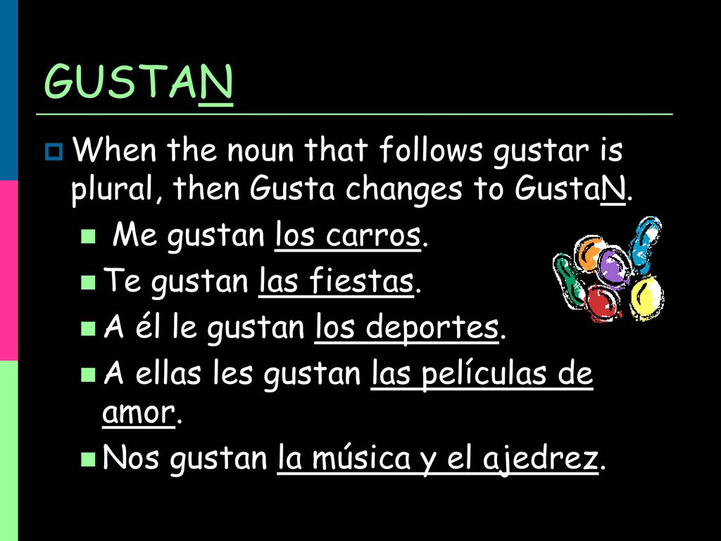 GUSTAN When the noun that follows gustar is plural, then Gusta changes to GustaN. Me gustan los carros.