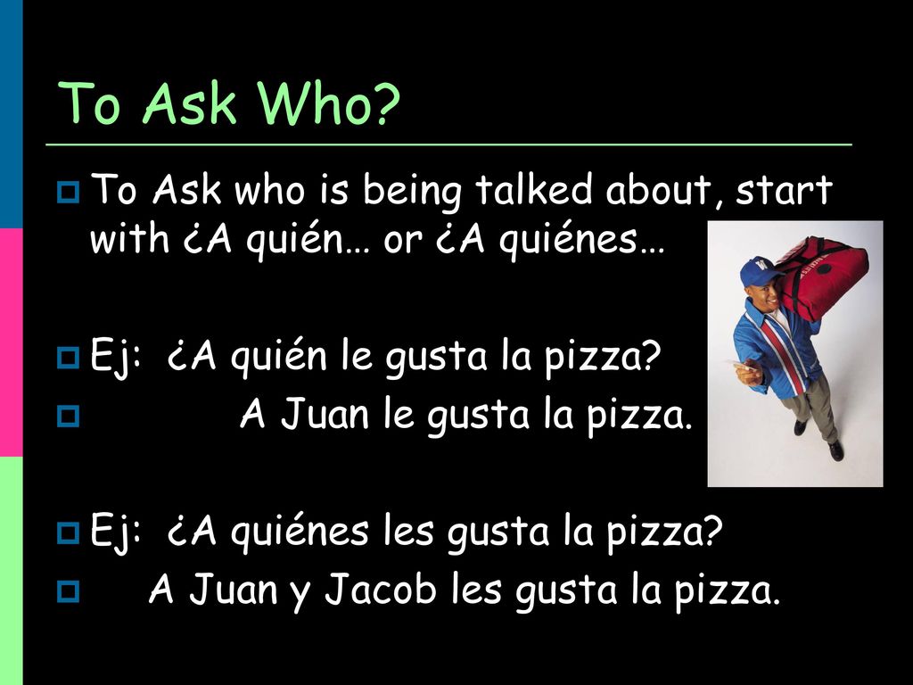 To Ask Who To Ask who is being talked about, start with ¿A quién… or ¿A quiénes… Ej: ¿A quién le gusta la pizza