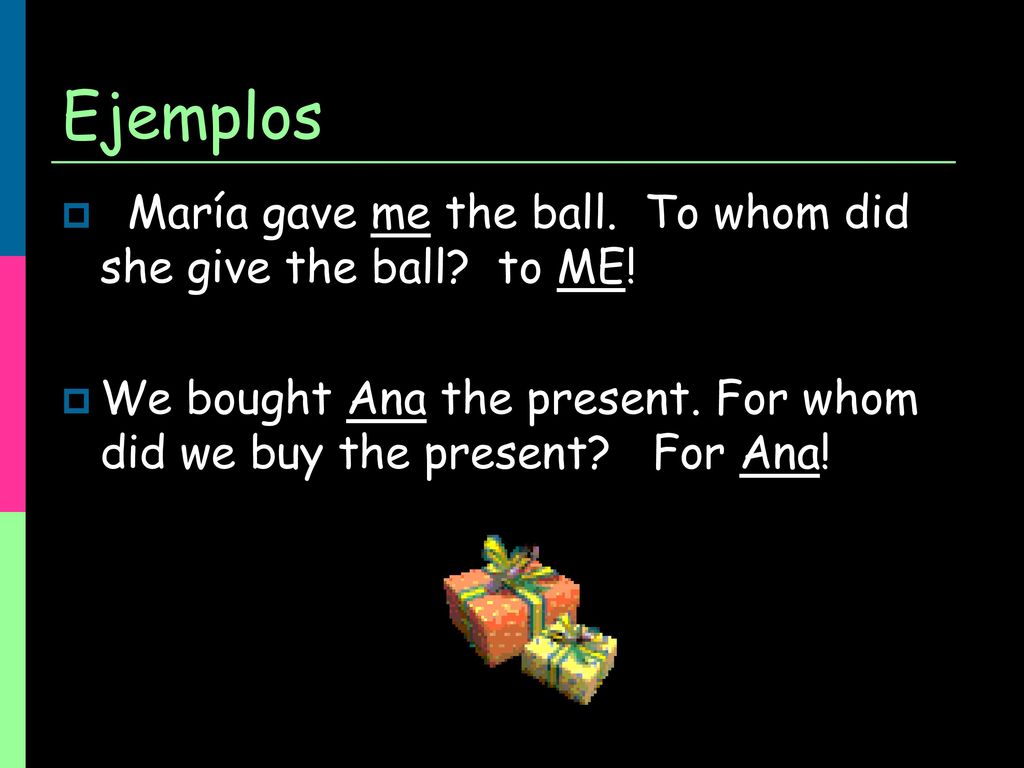 Ejemplos María gave me the ball. To whom did she give the ball to ME!