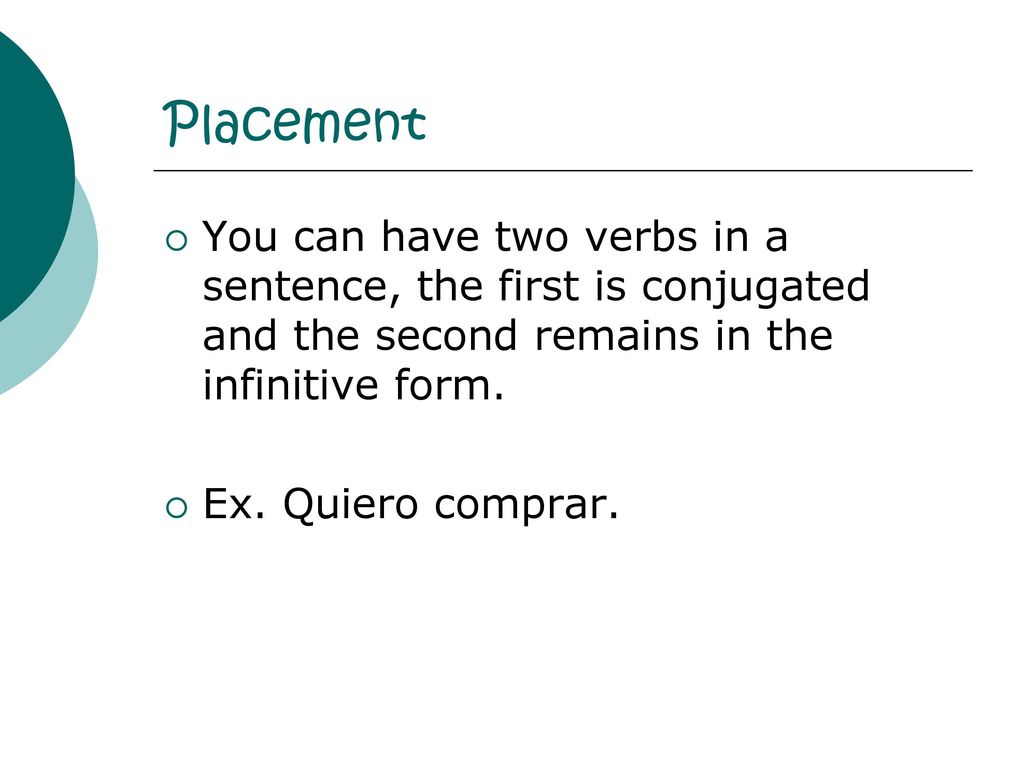 Placement You can have two verbs in a sentence, the first is conjugated and the second remains in the infinitive form.