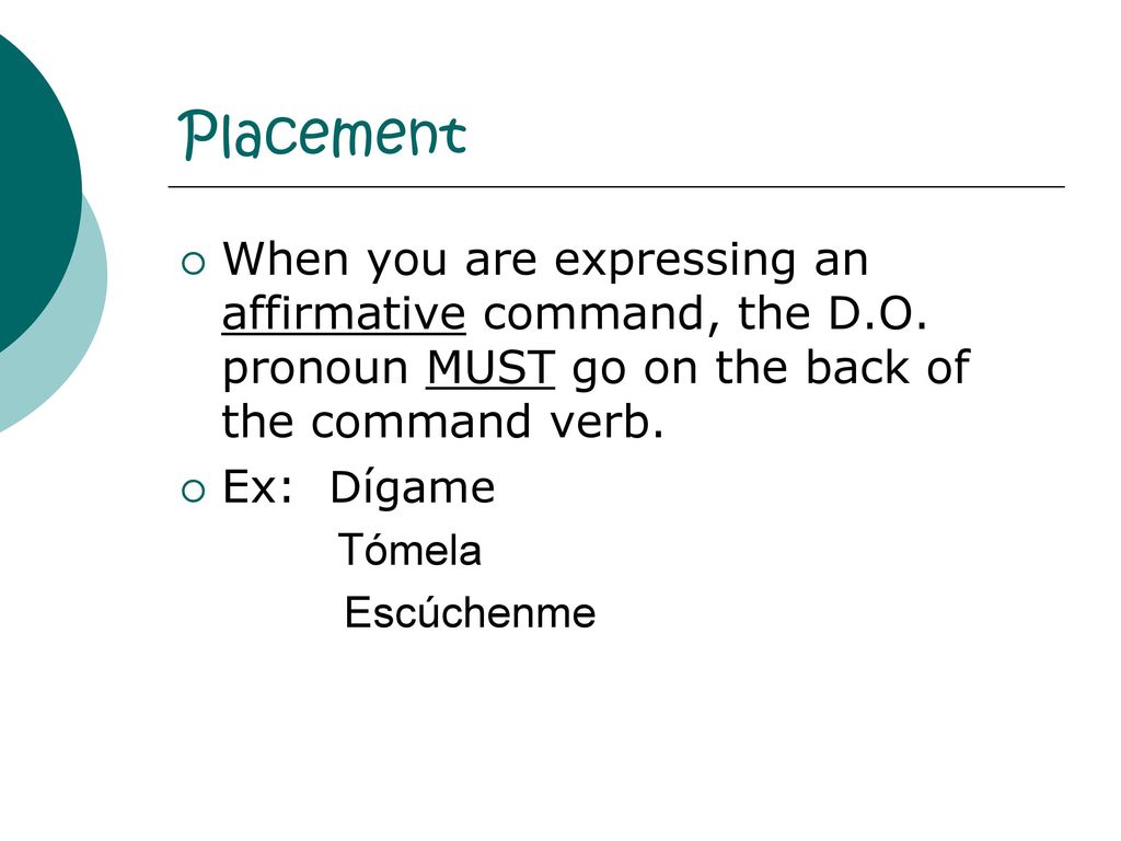 Placement When you are expressing an affirmative command, the D.O. pronoun MUST go on the back of the command verb.