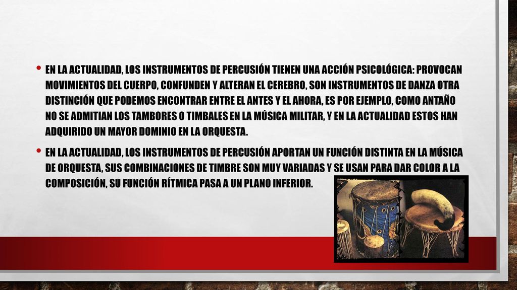 En la actualidad, los instrumentos de percusión tienen una acción psicológica: provocan movimientos del cuerpo, confunden y alteran el cerebro, son instrumentos de danza Otra distinción que podemos encontrar entre el antes y el ahora, es por ejemplo, como antaño no se admitian los tambores o timbales en la música militar, y en la actualidad estos han adquirido un mayor dominio en la orquesta.