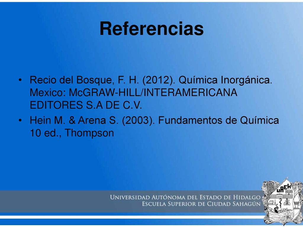 Referencias Recio del Bosque, F. H. (2012). Química Inorgánica. Mexico: McGRAW-HILL/INTERAMERICANA EDITORES S.A DE C.V.
