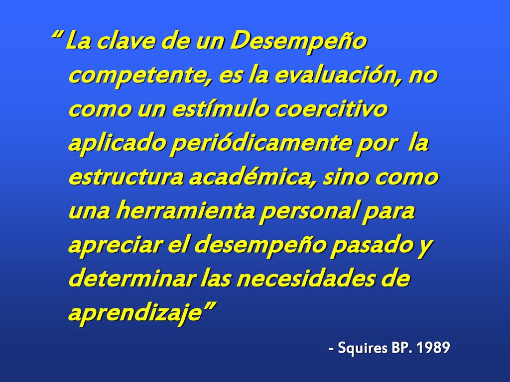 La clave de un Desempeño competente, es la evaluación, no como un estímulo coercitivo aplicado periódicamente por la estructura académica, sino como una herramienta personal para apreciar el desempeño pasado y determinar las necesidades de aprendizaje
