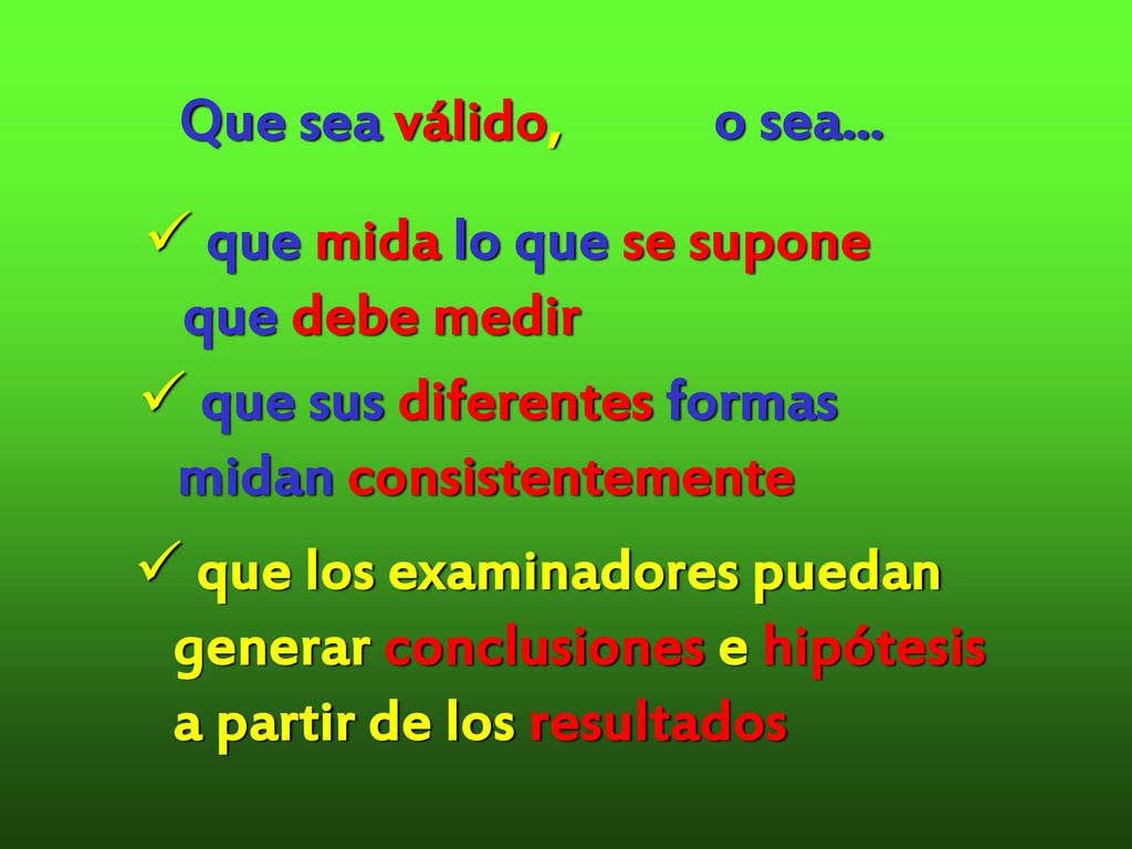Que sea válido, o sea... que mida lo que se supone. que debe medir. que sus diferentes formas. midan consistentemente.
