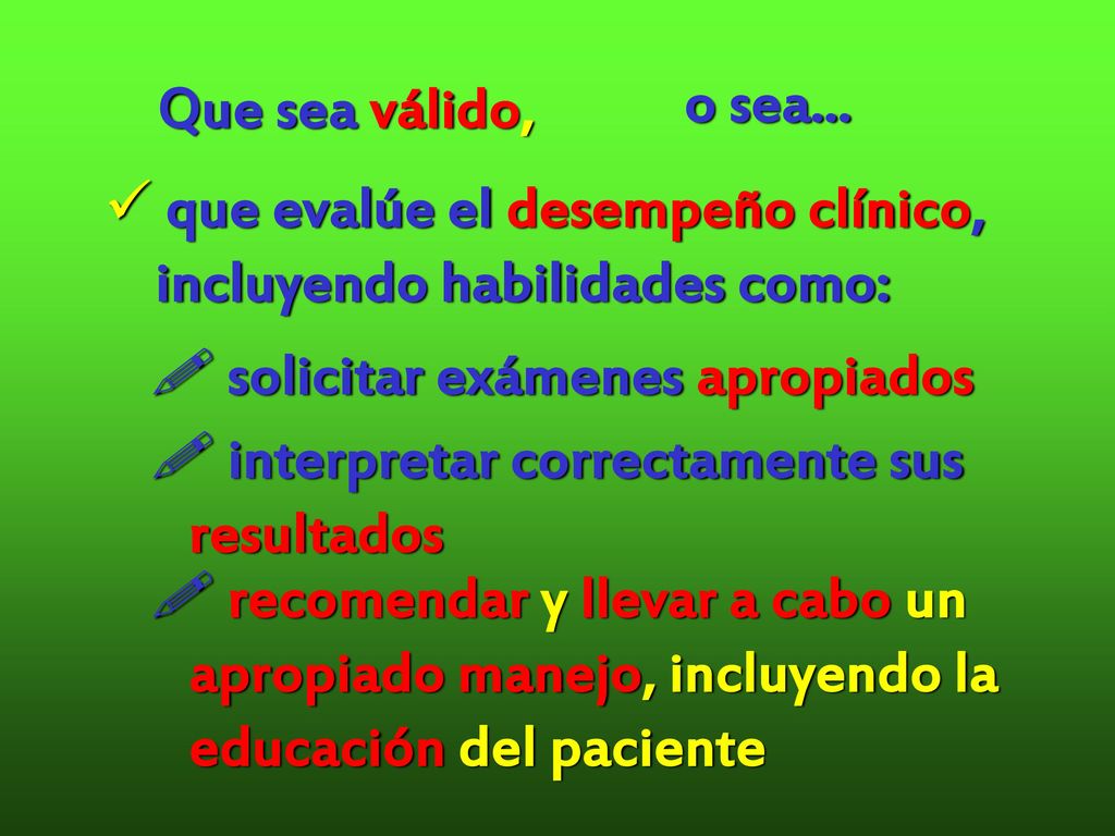 Que sea válido, o sea... que evalúe el desempeño clínico, incluyendo habilidades como: solicitar exámenes apropiados.