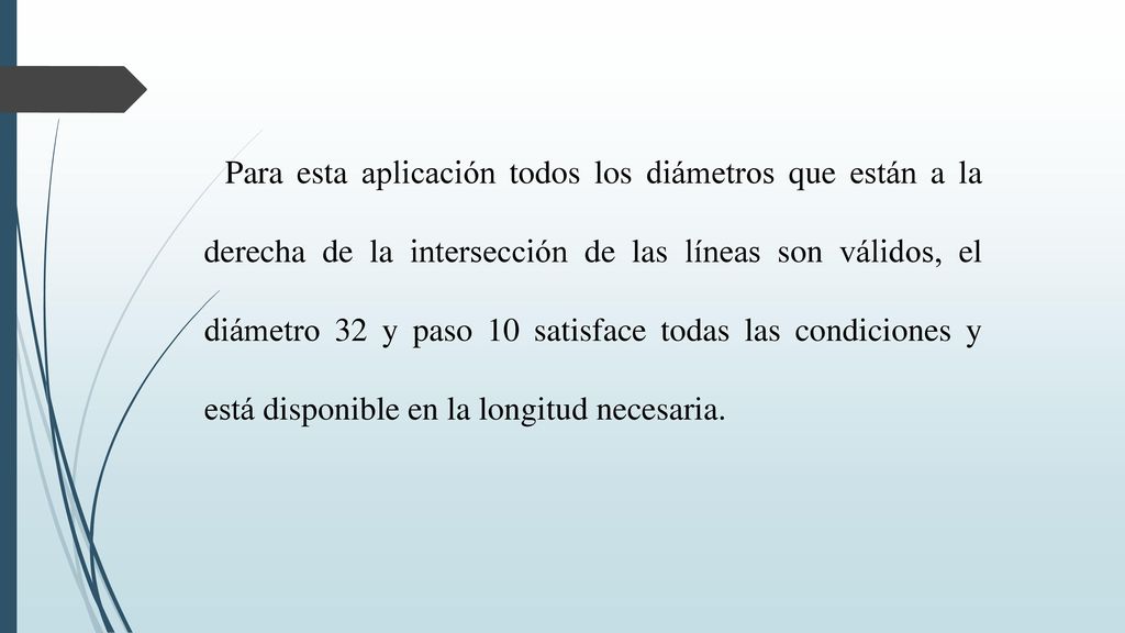 Para esta aplicación todos los diámetros que están a la derecha de la intersección de las líneas son válidos, el diámetro 32 y paso 10 satisface todas las condiciones y está disponible en la longitud necesaria.