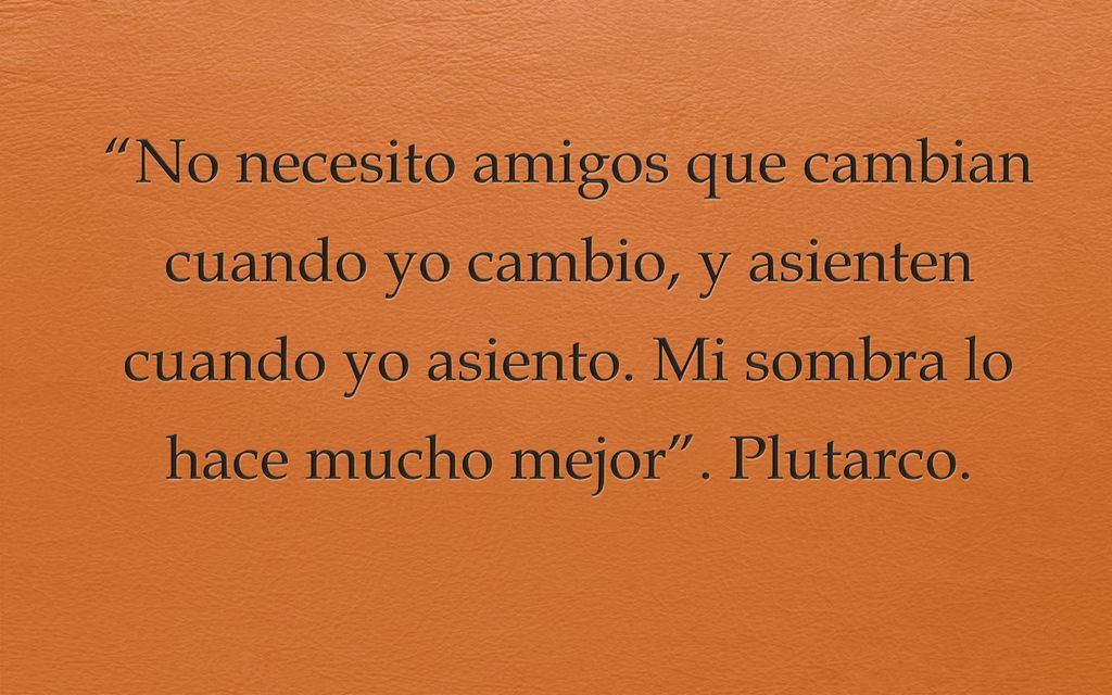 No necesito amigos que cambian cuando yo cambio, y asienten cuando yo asiento.