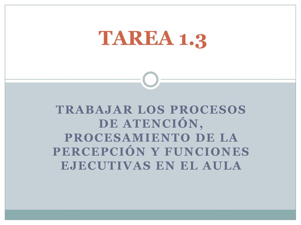 TAREA 1.3 TRABAJAR LOS PROCESOS DE ATENCIÓN, PROCESAMIENTO DE LA PERCEPCIÓN Y FUNCIONES EJECUTIVAS EN EL AULA.