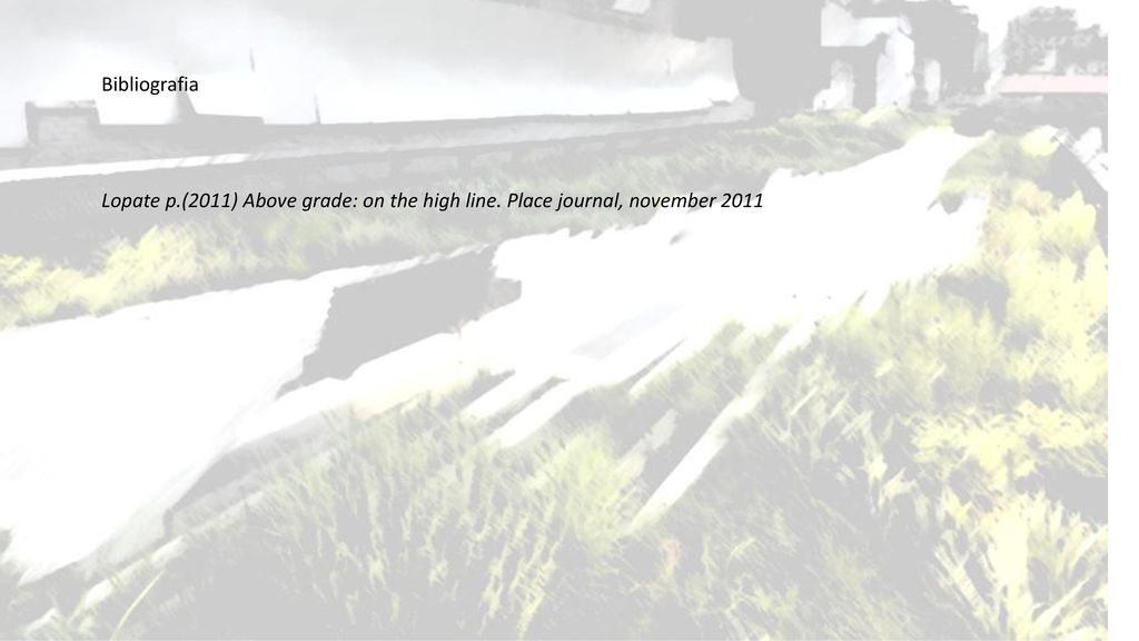 Bibliografia Lopate p.(2011) Above grade: on the high line. Place journal, november 2011