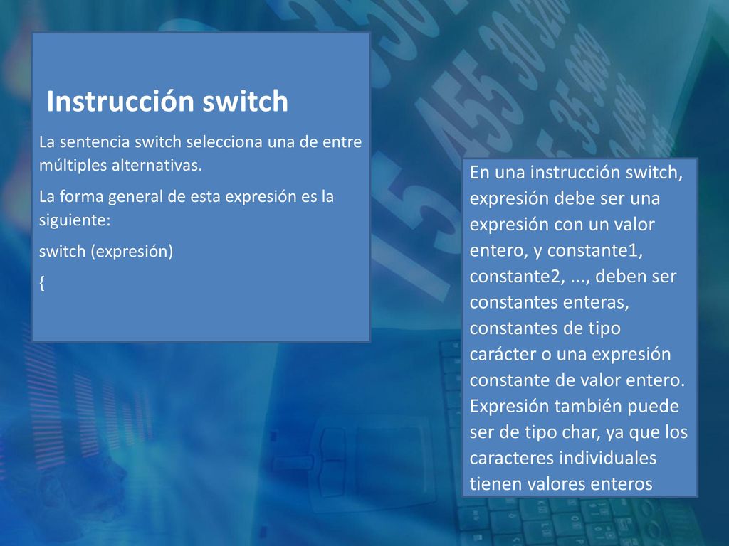 Instrucción switch La sentencia switch selecciona una de entre múltiples alternativas. La forma general de esta expresión es la siguiente: