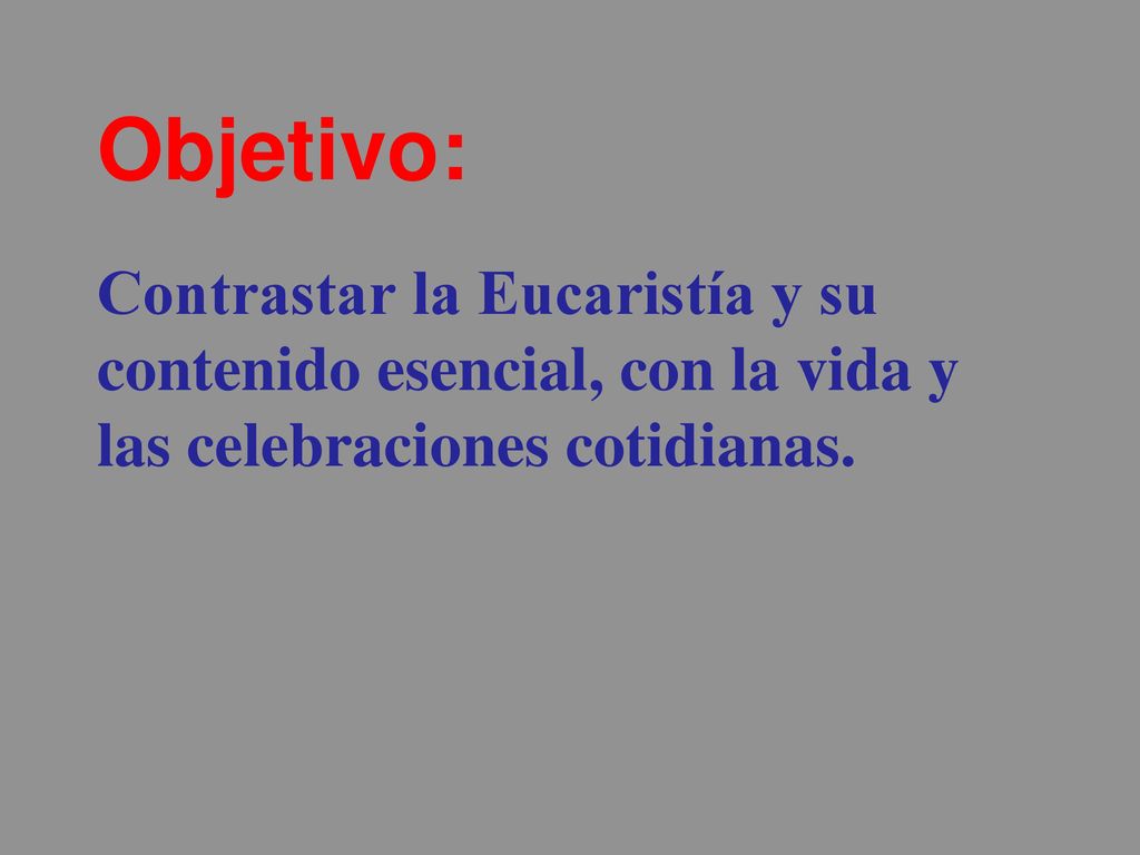 Objetivo: Contrastar la Eucaristía y su contenido esencial, con la vida y las celebraciones cotidianas.