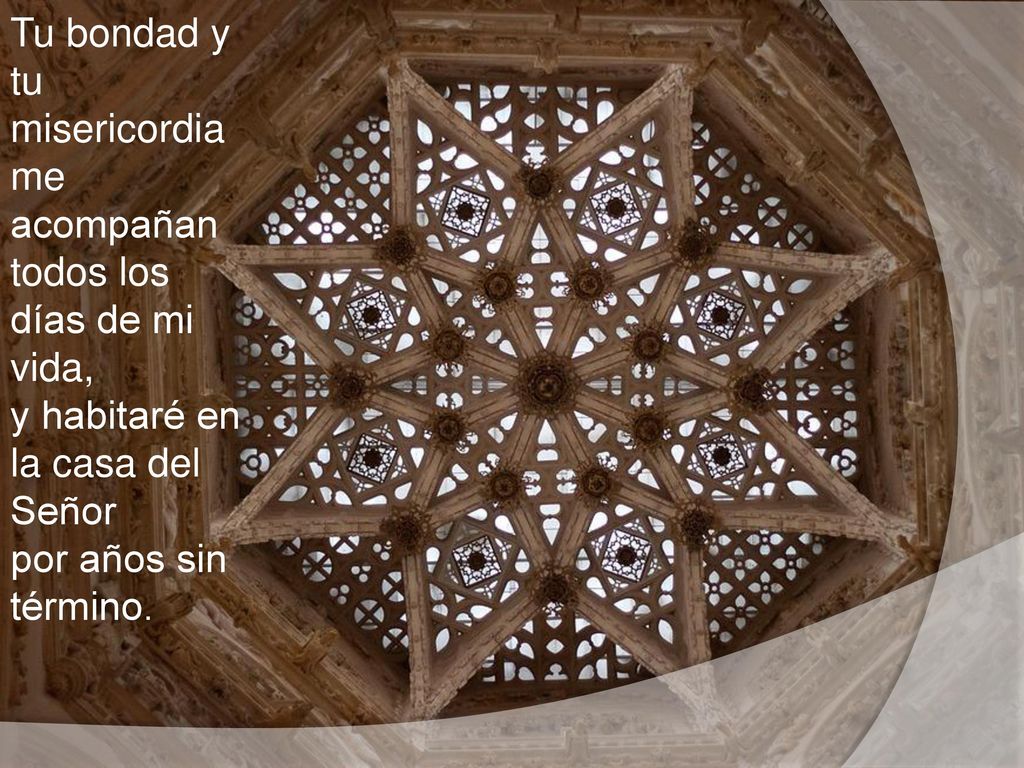 Tu bondad y tu misericordia me acompañan todos los días de mi vida, y habitaré en la casa del Señor por años sin término.