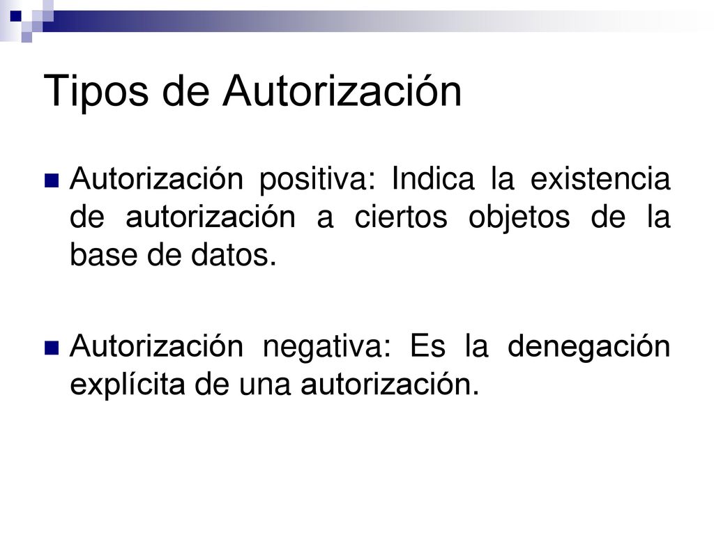 Tipos de Autorización Autorización positiva: Indica la existencia de autorización a ciertos objetos de la base de datos.