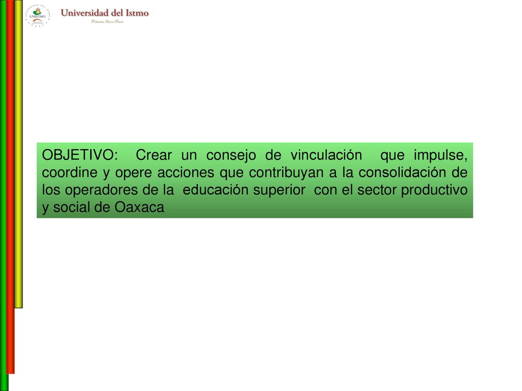 OBJETIVO: Crear un consejo de vinculación que impulse, coordine y opere acciones que contribuyan a la consolidación de los operadores de la educación superior con el sector productivo y social de Oaxaca