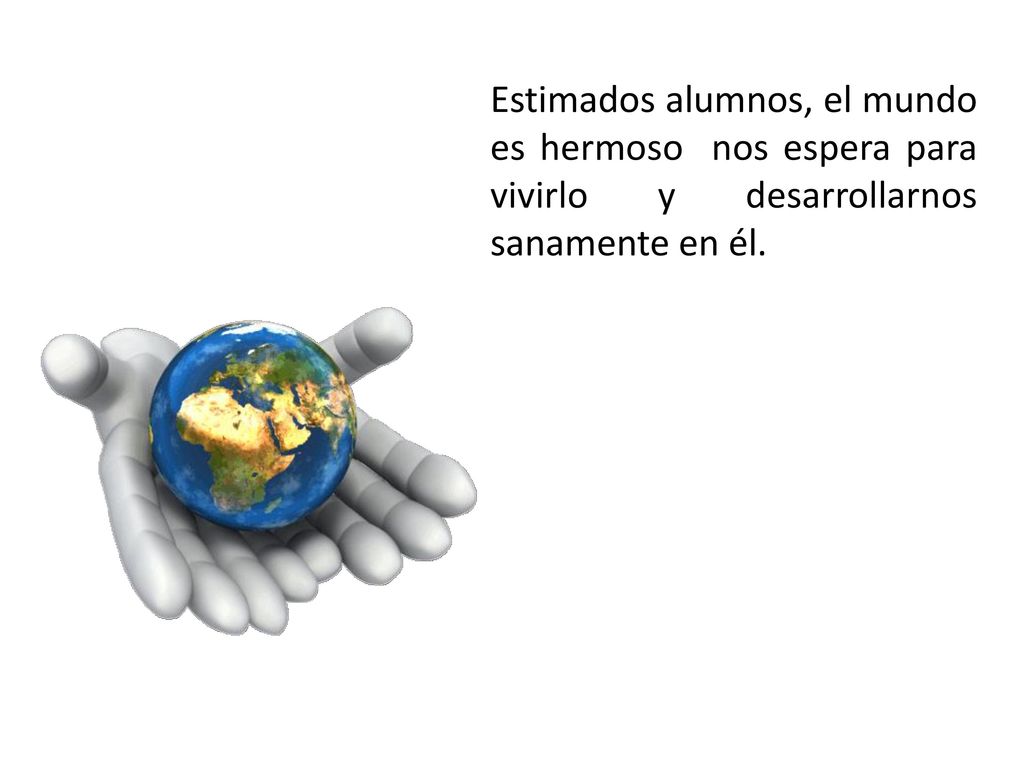 Estimados alumnos, el mundo es hermoso nos espera para vivirlo y desarrollarnos sanamente en él.