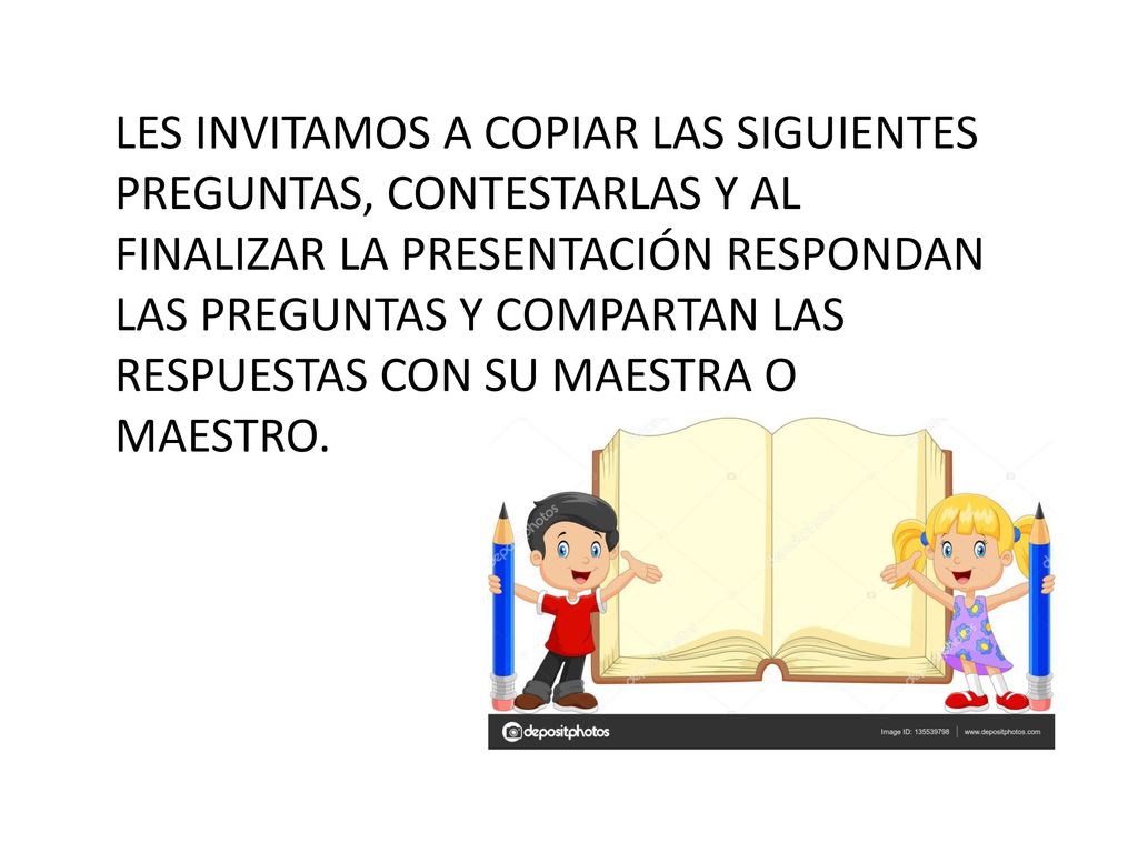 LES INVITAMOS A COPIAR LAS SIGUIENTES PREGUNTAS, CONTESTARLAS Y AL FINALIZAR LA PRESENTACIÓN RESPONDAN LAS PREGUNTAS Y COMPARTAN LAS RESPUESTAS CON SU MAESTRA O MAESTRO.