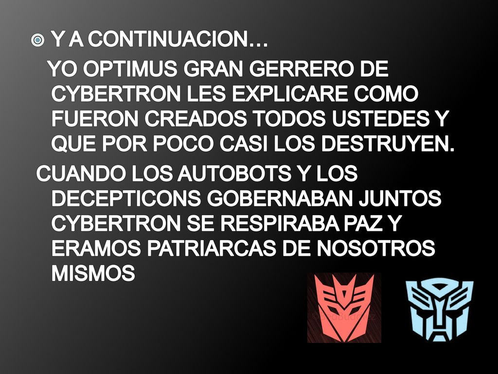 Y A CONTINUACION… YO OPTIMUS GRAN GERRERO DE CYBERTRON LES EXPLICARE COMO FUERON CREADOS TODOS USTEDES Y QUE POR POCO CASI LOS DESTRUYEN.