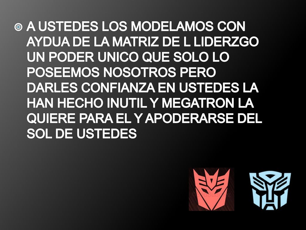 A USTEDES LOS MODELAMOS CON AYDUA DE LA MATRIZ DE L LIDERZGO UN PODER UNICO QUE SOLO LO POSEEMOS NOSOTROS PERO DARLES CONFIANZA EN USTEDES LA HAN HECHO INUTIL Y MEGATRON LA QUIERE PARA EL Y APODERARSE DEL SOL DE USTEDES