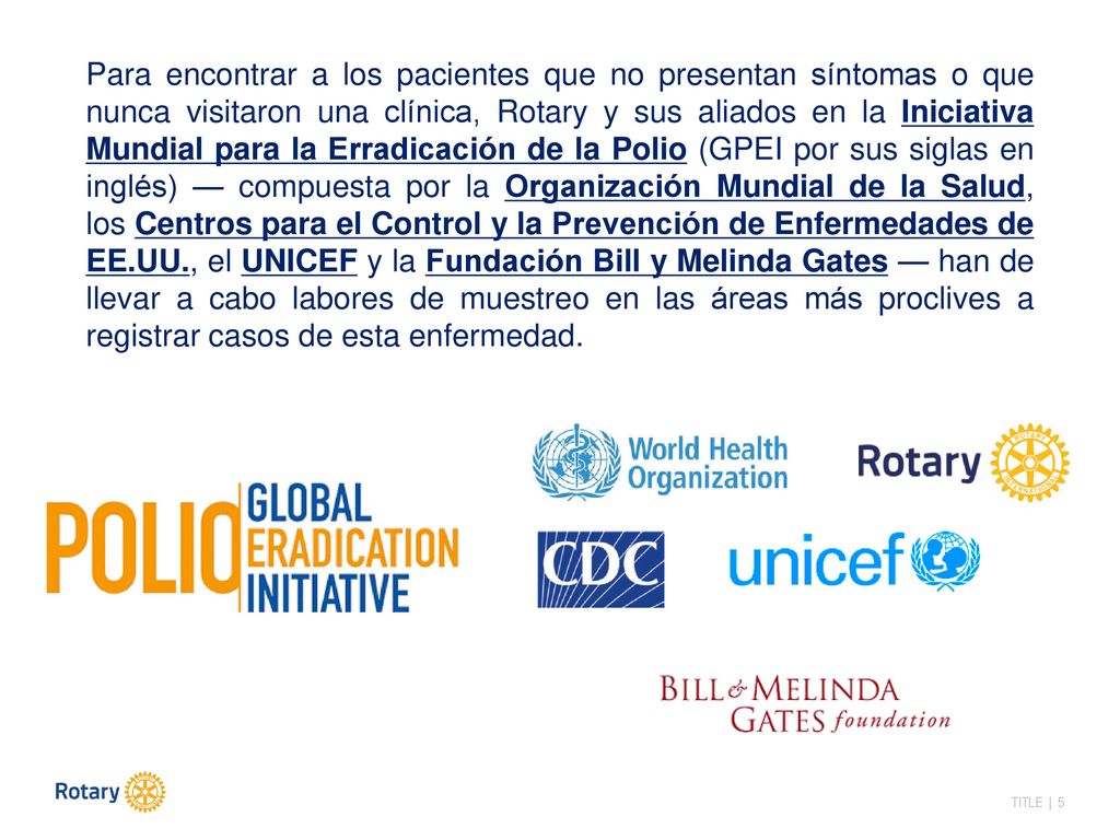 Para encontrar a los pacientes que no presentan síntomas o que nunca visitaron una clínica, Rotary y sus aliados en la Iniciativa Mundial para la Erradicación de la Polio (GPEI por sus siglas en inglés) — compuesta por la Organización Mundial de la Salud, los Centros para el Control y la Prevención de Enfermedades de EE.UU., el UNICEF y la Fundación Bill y Melinda Gates — han de llevar a cabo labores de muestreo en las áreas más proclives a registrar casos de esta enfermedad.