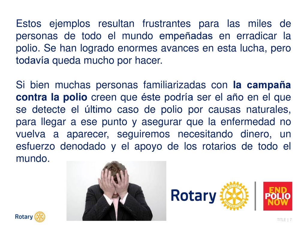 Estos ejemplos resultan frustrantes para las miles de personas de todo el mundo empeñadas en erradicar la polio. Se han logrado enormes avances en esta lucha, pero todavía queda mucho por hacer.