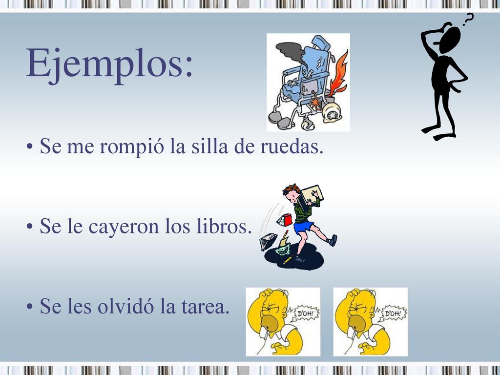 Ejemplos: Se me rompió la silla de ruedas. Se le cayeron los libros.
