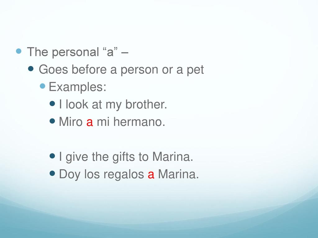 The personal a – Goes before a person or a pet. Examples: I look at my brother. Miro a mi hermano.