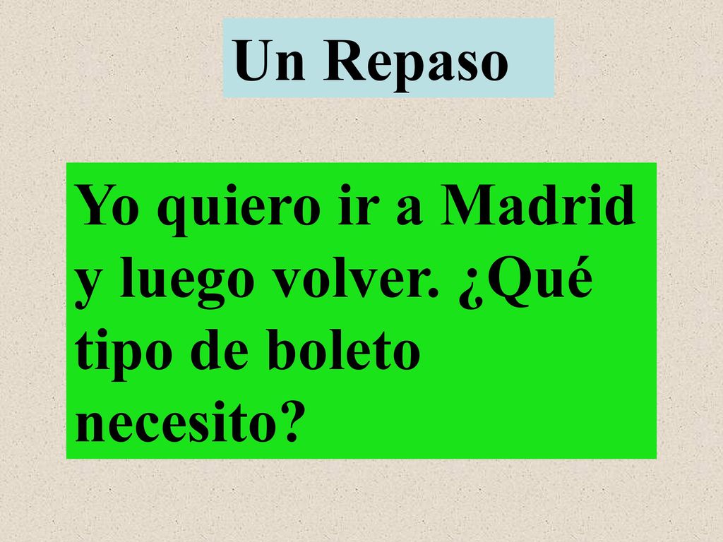 Un Repaso Yo quiero ir a Madrid y luego volver. ¿Qué tipo de boleto necesito