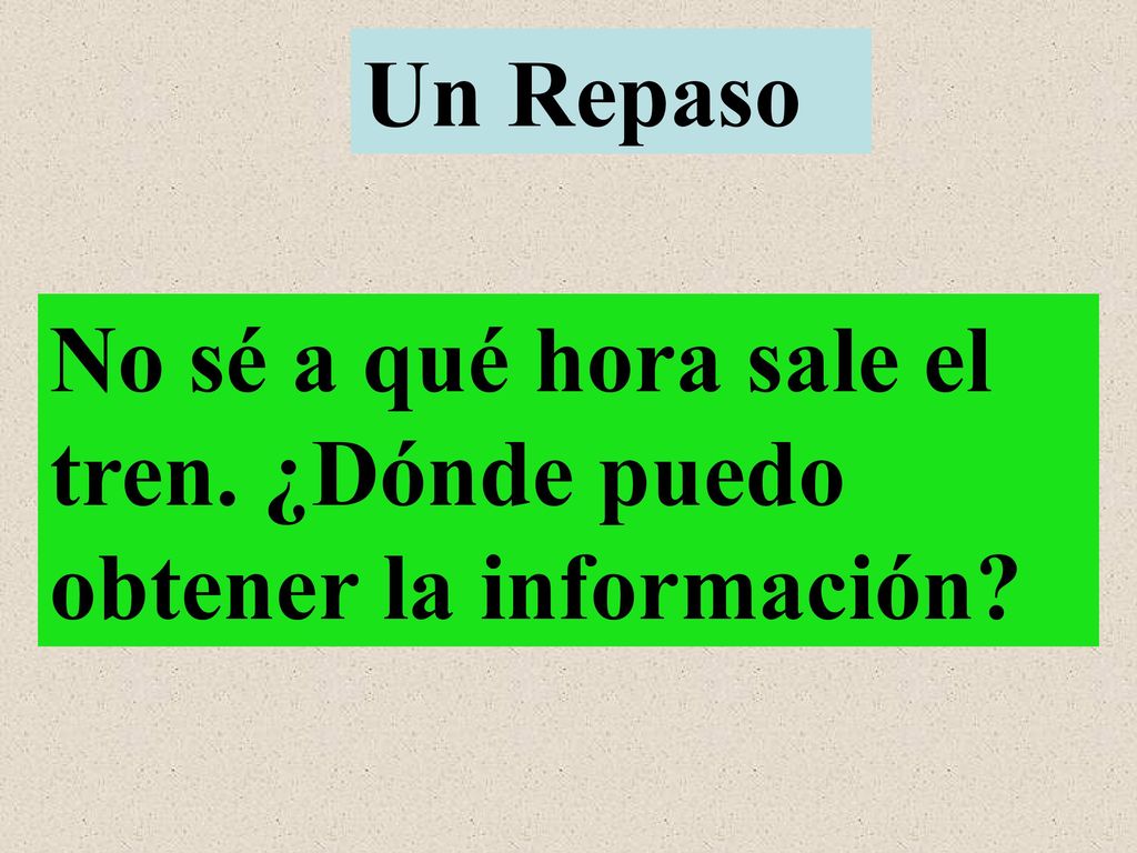 Un Repaso No sé a qué hora sale el tren. ¿Dónde puedo obtener la información