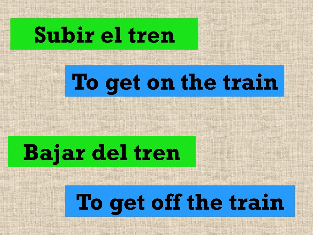 Subir el tren To get on the train Bajar del tren To get off the train