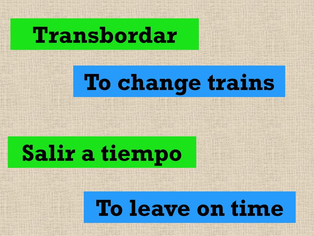 Transbordar To change trains Salir a tiempo To leave on time