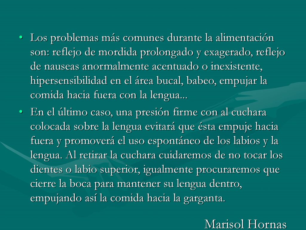 Los problemas más comunes durante la alimentación son: reflejo de mordida prolongado y exagerado, reflejo de nauseas anormalmente acentuado o inexistente, hipersensibilidad en el área bucal, babeo, empujar la comida hacia fuera con la lengua...