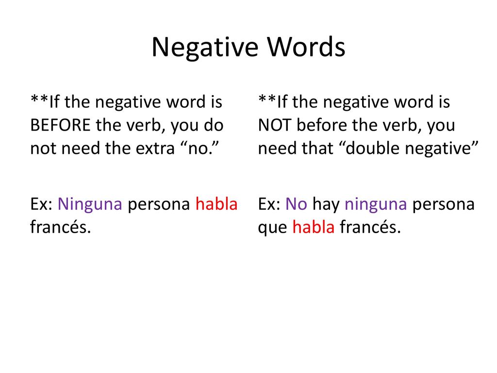 Negative Words **If the negative word is BEFORE the verb, you do not need the extra no. Ex: Ninguna persona habla francés.