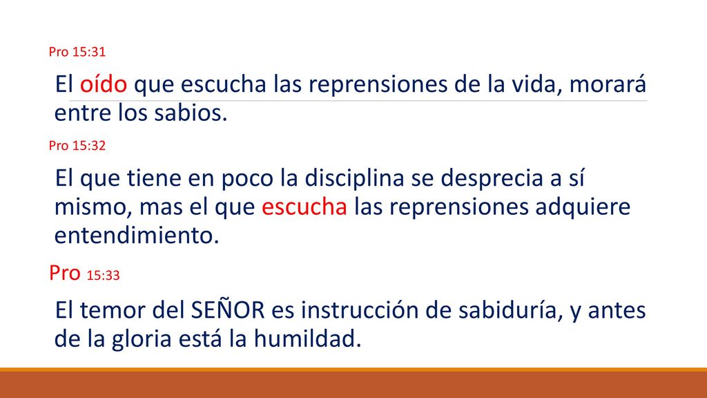 Pro 15:31 El oído que escucha las reprensiones de la vida, morará entre los sabios. Pro 15:32.
