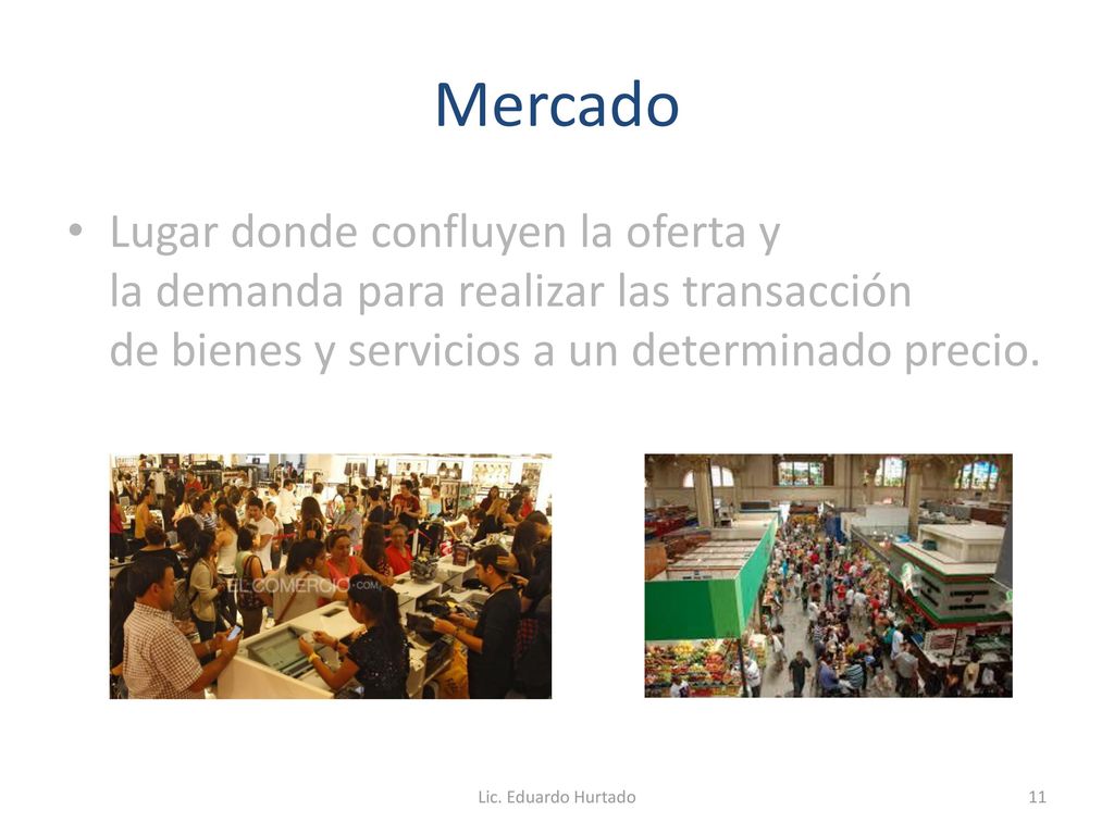 Mercado Lugar donde confluyen la oferta y la demanda para realizar las transacción de bienes y servicios a un determinado precio.