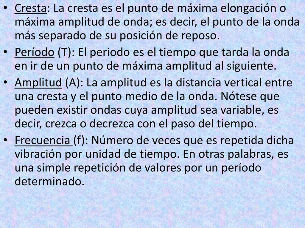 Cresta: La cresta es el punto de máxima elongación o máxima amplitud de onda; es decir, el punto de la onda más separado de su posición de reposo.