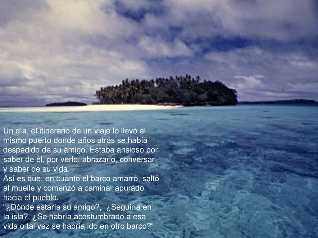 Un día, el itinerario de un viaje lo llevó al mismo puerto donde años atrás se había despedido de su amigo. Estaba ansioso por saber de él, por verlo, abrazarlo, conversar y saber de su vida.