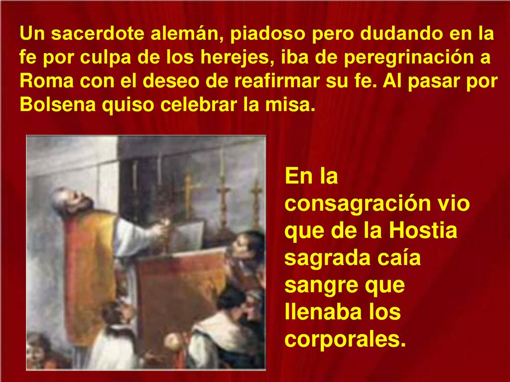 Un sacerdote alemán, piadoso pero dudando en la fe por culpa de los herejes, iba de peregrinación a Roma con el deseo de reafirmar su fe. Al pasar por Bolsena quiso celebrar la misa.