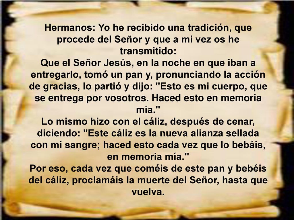 Hermanos: Yo he recibido una tradición, que procede del Señor y que a mi vez os he transmitido: