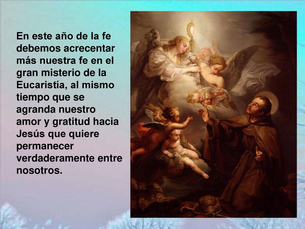 En este año de la fe debemos acrecentar más nuestra fe en el gran misterio de la Eucaristía, al mismo tiempo que se agranda nuestro amor y gratitud hacia Jesús que quiere permanecer verdaderamente entre nosotros.