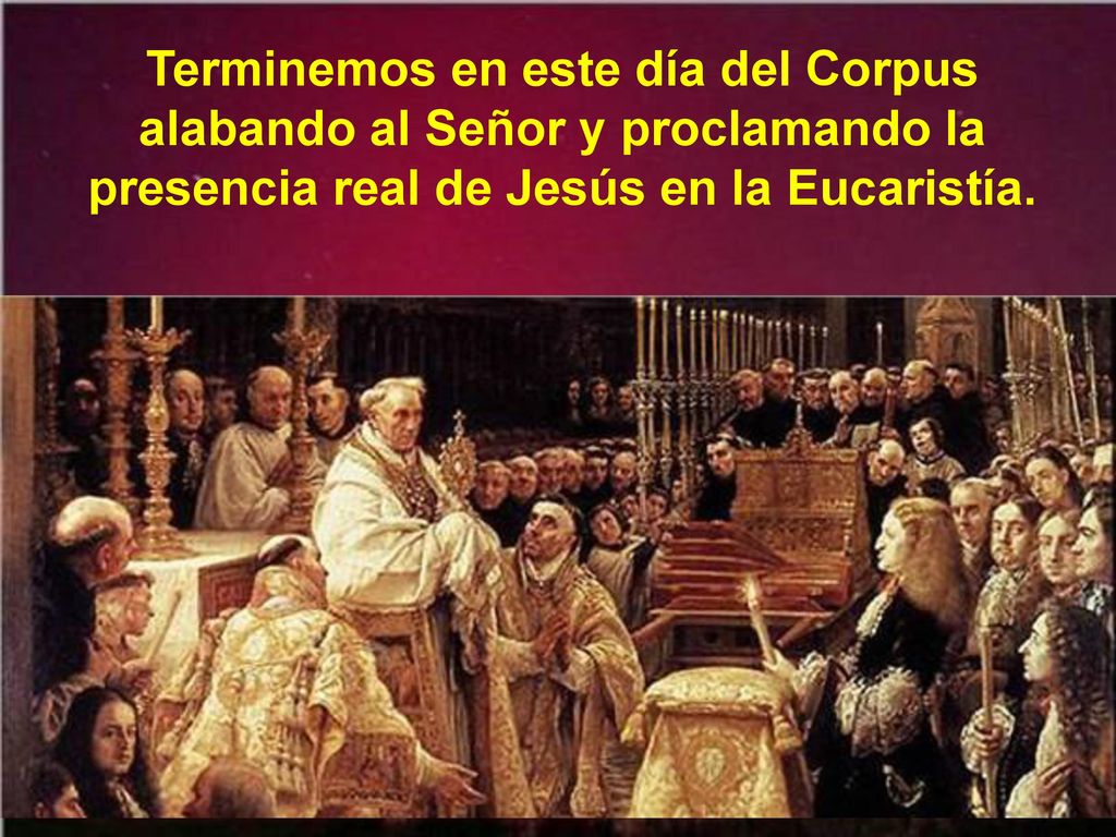 Terminemos en este día del Corpus alabando al Señor y proclamando la presencia real de Jesús en la Eucaristía.