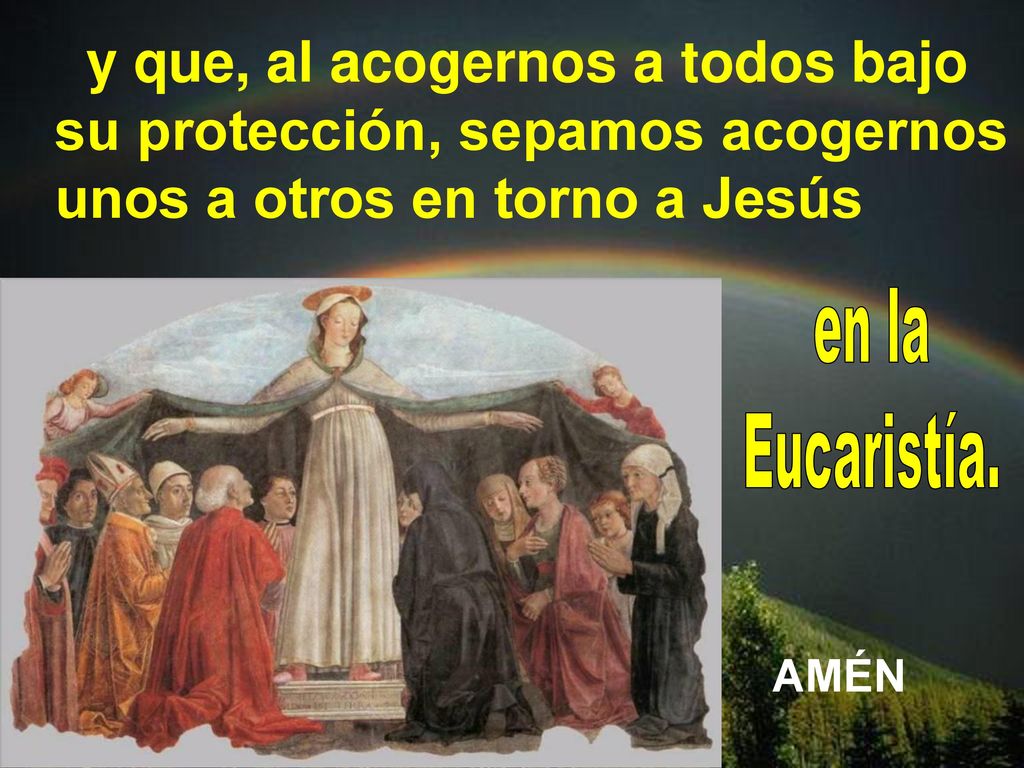 y que, al acogernos a todos bajo su protección, sepamos acogernos unos a otros en torno a Jesús