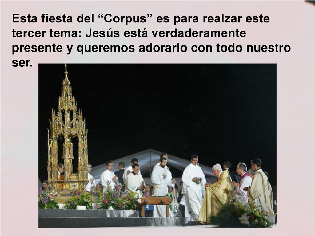 Esta fiesta del Corpus es para realzar este tercer tema: Jesús está verdaderamente presente y queremos adorarlo con todo nuestro ser.